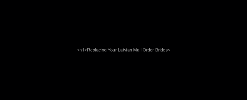 <h1>Replacing Your Latvian Mail Order Brides</h1>